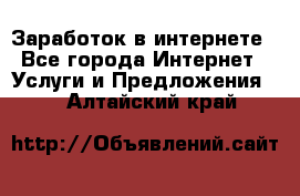 Заработок в интернете - Все города Интернет » Услуги и Предложения   . Алтайский край